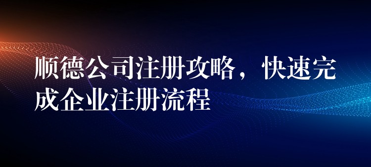 顺德公司注册攻略，快速完成企业注册流程