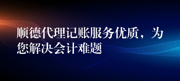 顺德代理记账服务优质，为您解决会计难题