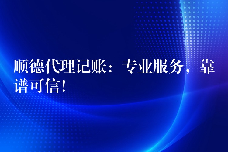 顺德代理记账：专业服务，靠谱可信！？