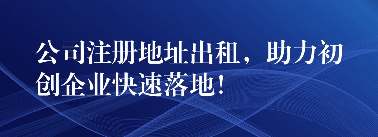 公司注册地址出租，助力初创企业快速落地！