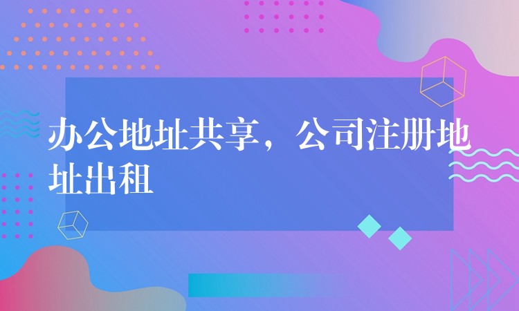 办公地址共享，公司注册地址出租？