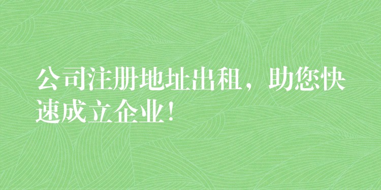 公司注册地址出租，助您快速成立企业！？