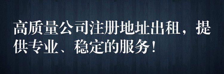 高质量公司注册地址出租，提供专业、稳定的服务！