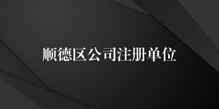 顺德区公司注册单位？