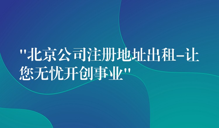 “北京公司注册地址出租-让您无忧开创事业”？