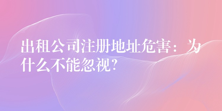 出租公司注册地址危害：为什么不能忽视？