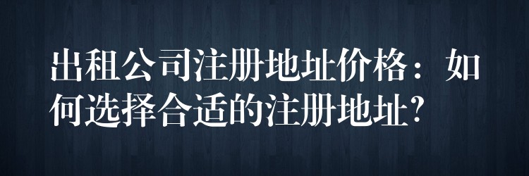 出租公司注册地址价格：如何选择合适的注册地址？？