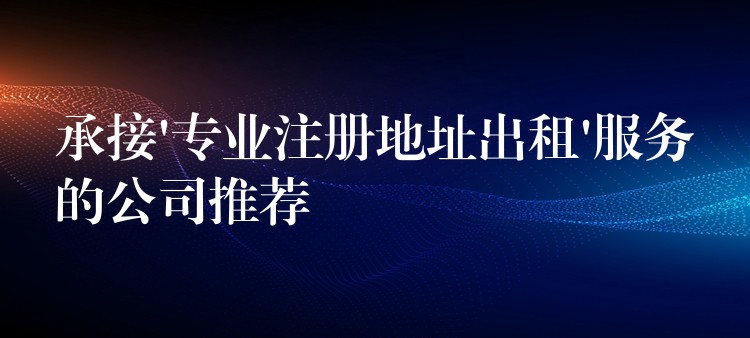 承接’专业注册地址出租’服务的公司推荐？