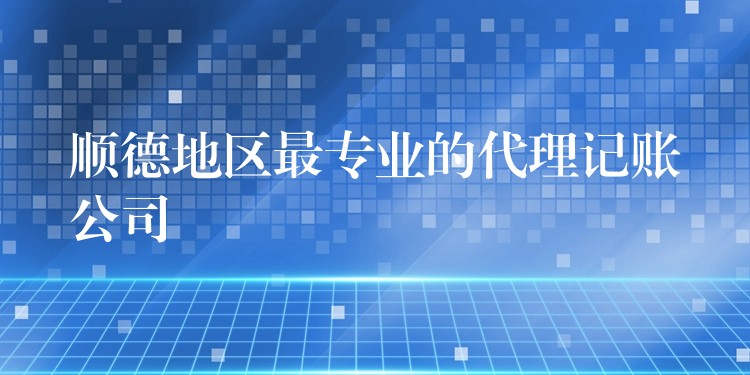 顺德地区最专业的代理记账公司？