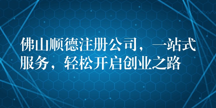 佛山顺德注册公司，一站式服务，轻松开启创业之路？