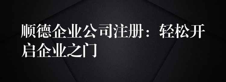 顺德企业公司注册：轻松开启企业之门？