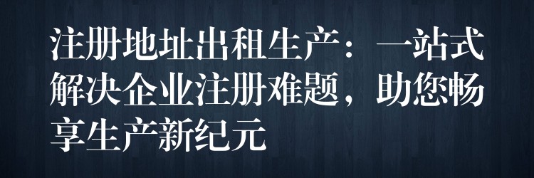 注册地址出租生产：一站式解决企业注册难题，助您畅享生产新纪元？