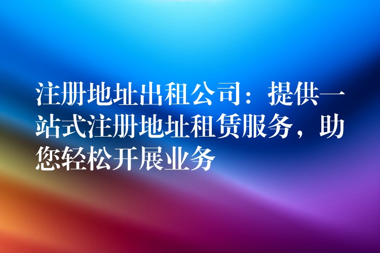 注册地址出租公司：提供一站式注册地址租赁服务，助您轻松开展业务