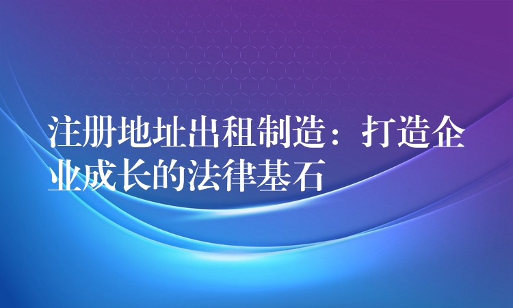 注册地址出租制造：打造企业成长的法律基石？