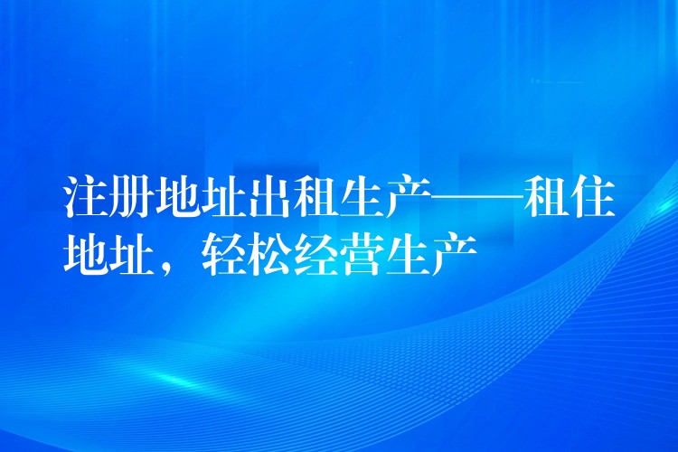 注册地址出租生产——租住地址，轻松经营生产