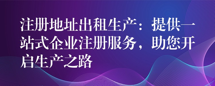 注册地址出租生产：提供一站式企业注册服务，助您开启生产之路