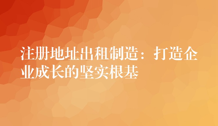 注册地址出租制造：打造企业成长的坚实根基？