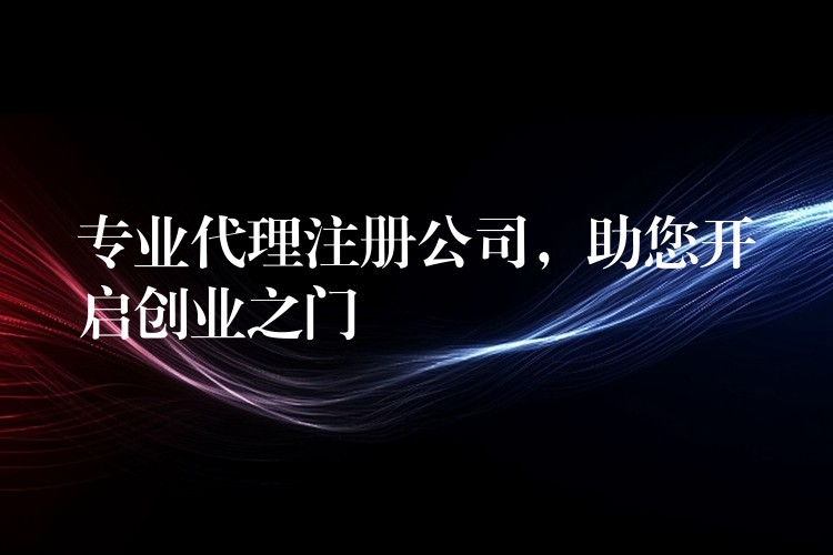 专业代理注册公司，助您开启创业之门？