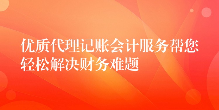 优质代理记账会计服务帮您轻松解决财务难题