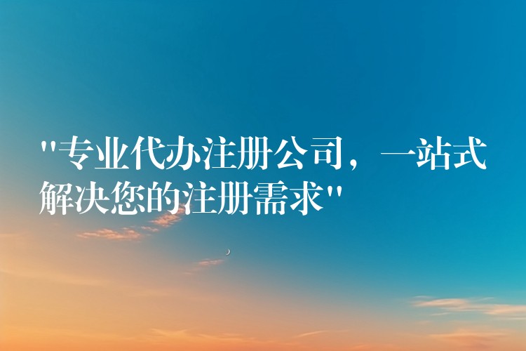 “专业代办注册公司，一站式解决您的注册需求”？