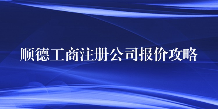 顺德工商注册公司报价攻略