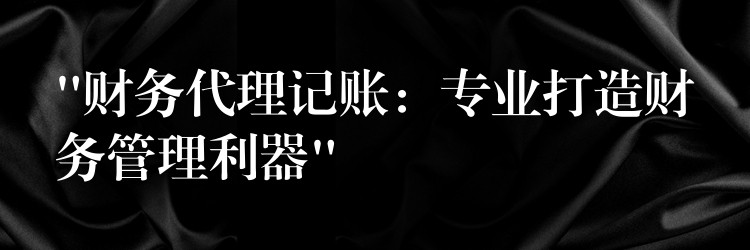 “财务代理记账：专业打造财务管理利器”