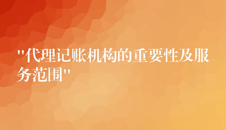 “代理记账机构的重要性及服务范围”？