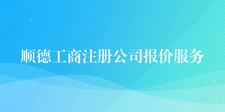 顺德工商注册公司报价服务