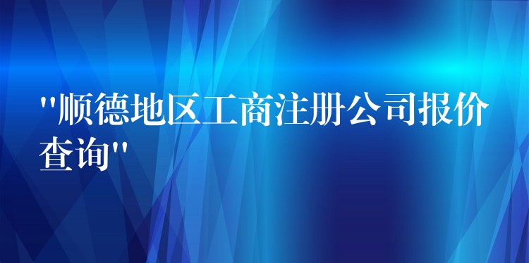 “顺德地区工商注册公司报价查询”