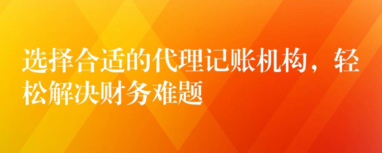 选择合适的代理记账机构，轻松解决财务难题