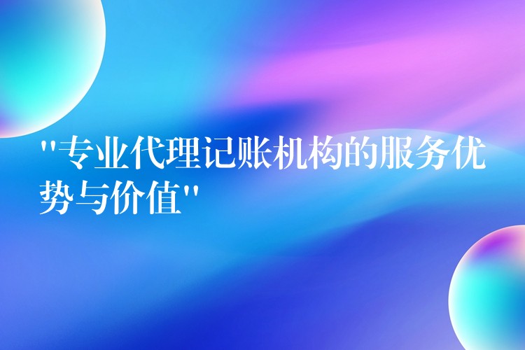 “专业代理记账机构的服务优势与价值”