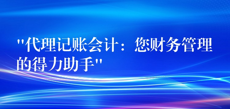 “代理记账会计：您财务管理的得力助手”