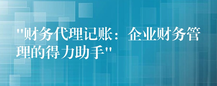 “财务代理记账：企业财务管理的得力助手”