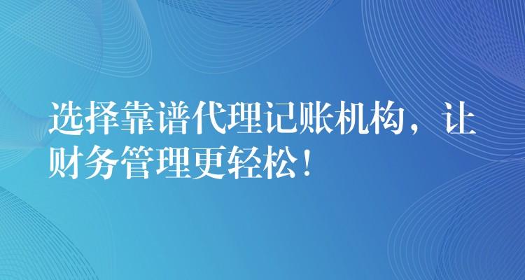 选择靠谱代理记账机构，让财务管理更轻松！