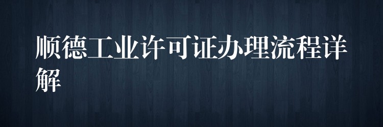 顺德工业许可证办理流程详解？