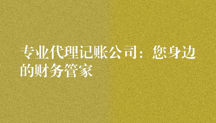 专业代理记账公司：您身边的财务管家