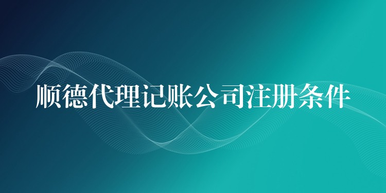 顺德代理记账公司注册条件？