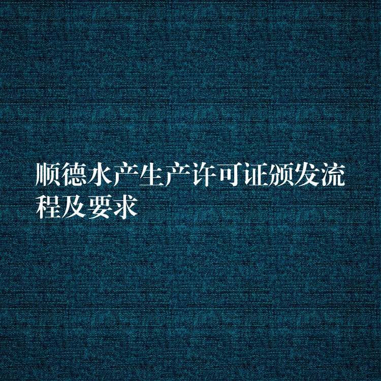 顺德水产生产许可证颁发流程及要求