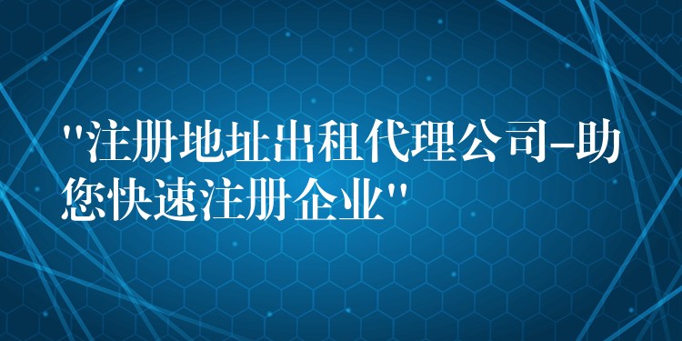 “注册地址出租代理公司-助您快速注册企业”