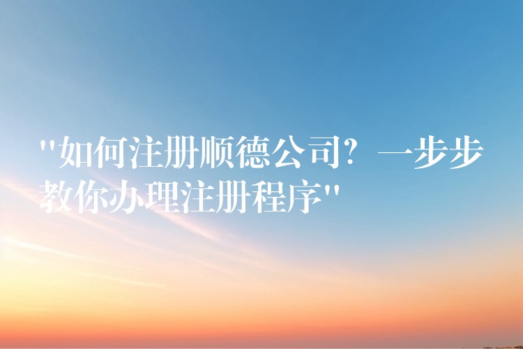 “如何注册顺德公司？一步步教你办理注册程序”？