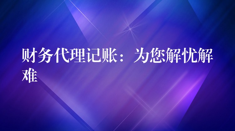 财务代理记账：为您解忧解难