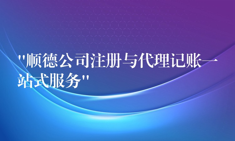 “顺德公司注册与代理记账一站式服务”